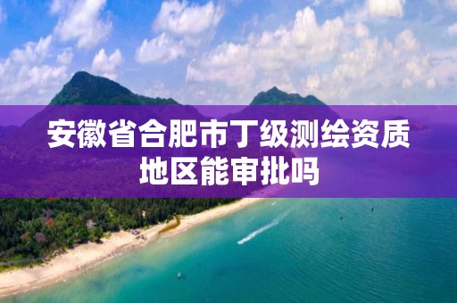 安徽省合肥市丁级测绘资质地区能审批吗