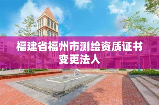 福建省福州市测绘资质证书变更法人