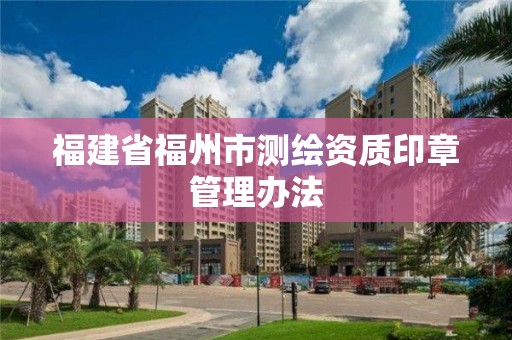 福建省福州市测绘资质印章管理办法