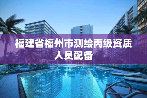 福建省福州市测绘丙级资质人员配备