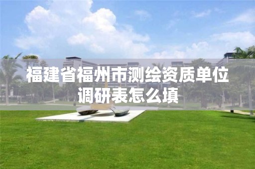 福建省福州市测绘资质单位调研表怎么填