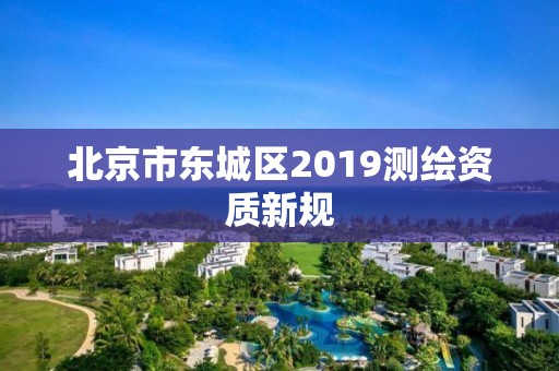 北京市东城区2019测绘资质新规