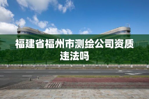 福建省福州市测绘公司资质违法吗