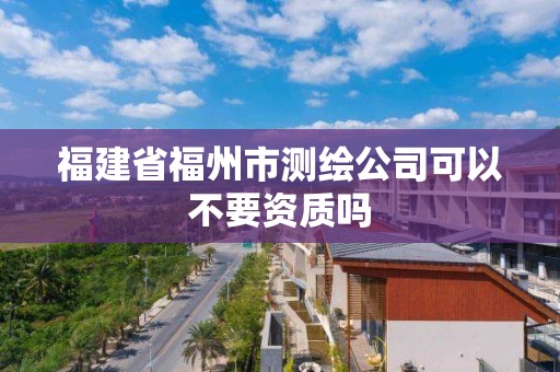 福建省福州市测绘公司可以不要资质吗