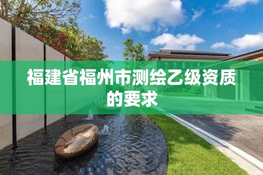 福建省福州市测绘乙级资质的要求