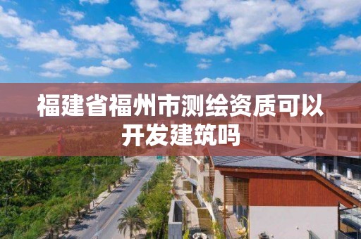 福建省福州市测绘资质可以开发建筑吗