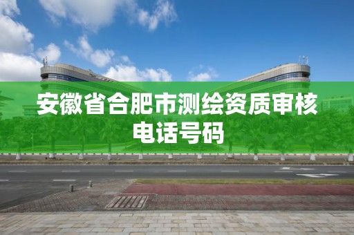 安徽省合肥市测绘资质审核电话号码