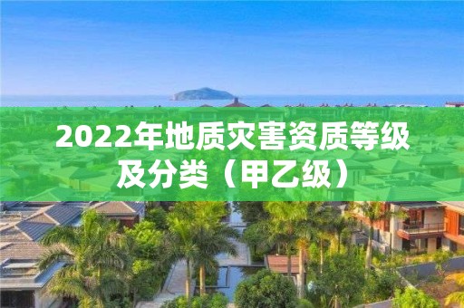 2022年地质灾害资质等级及分类（甲乙级）