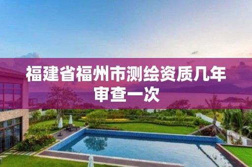 福建省福州市测绘资质几年审查一次