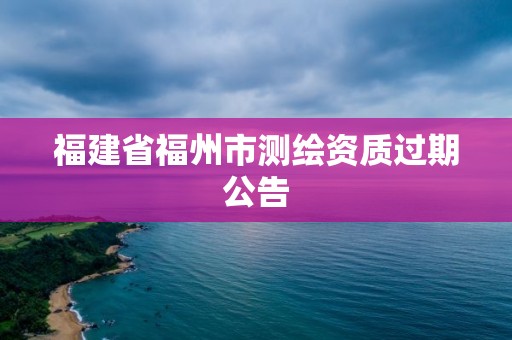 福建省福州市测绘资质过期公告