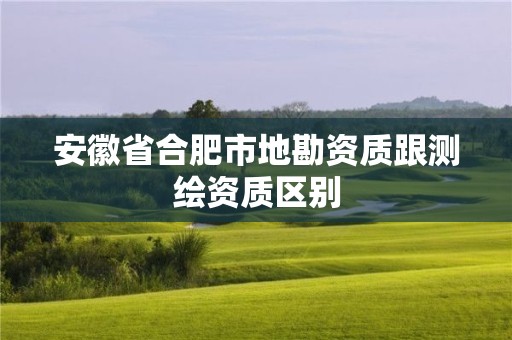 安徽省合肥市地勘资质跟测绘资质区别