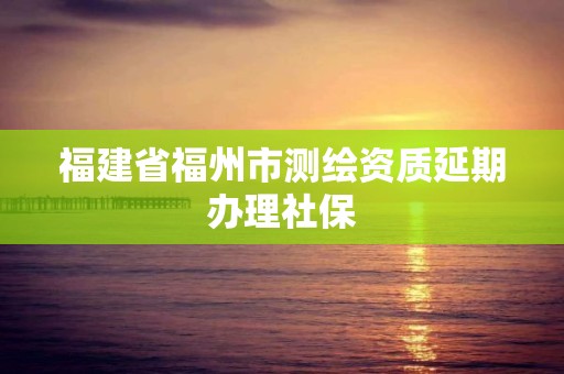 福建省福州市测绘资质延期办理社保