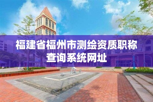 福建省福州市测绘资质职称查询系统网址