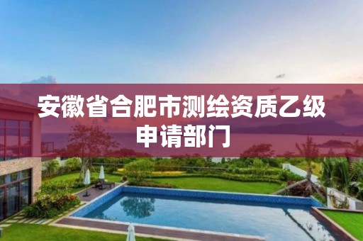 安徽省合肥市测绘资质乙级申请部门