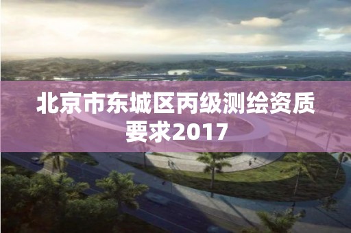 北京市东城区丙级测绘资质要求2017