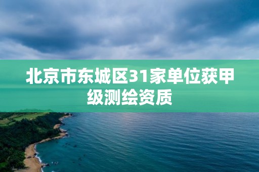 北京市东城区31家单位获甲级测绘资质