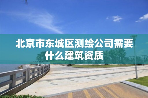 北京市东城区测绘公司需要什么建筑资质