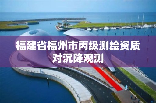 福建省福州市丙级测绘资质对沉降观测