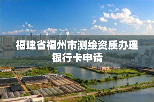 福建省福州市测绘资质办理银行卡申请