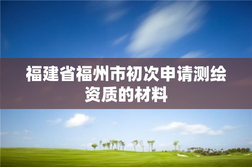 福建省福州市初次申请测绘资质的材料