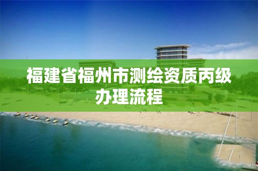 福建省福州市测绘资质丙级办理流程