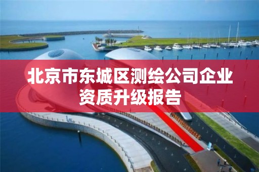 北京市东城区测绘公司企业资质升级报告