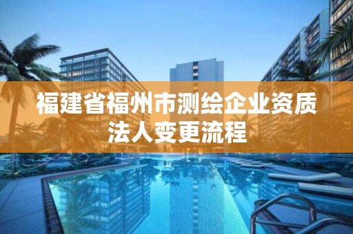 福建省福州市测绘企业资质法人变更流程