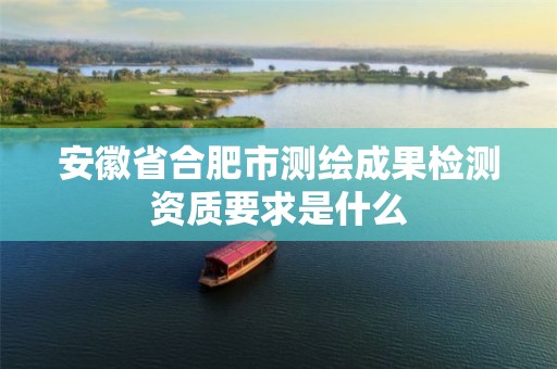 安徽省合肥市测绘成果检测资质要求是什么