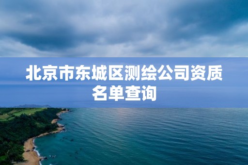 北京市东城区测绘公司资质名单查询