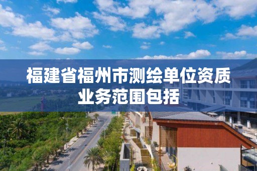 福建省福州市测绘单位资质业务范围包括