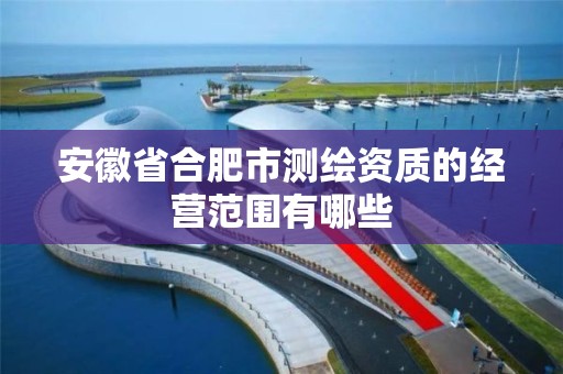 安徽省合肥市测绘资质的经营范围有哪些