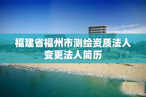 福建省福州市测绘资质法人变更法人简历