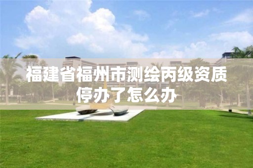 福建省福州市测绘丙级资质停办了怎么办