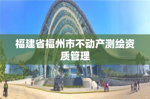 福建省福州市不动产测绘资质管理