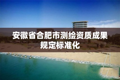 安徽省合肥市测绘资质成果规定标准化