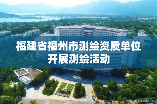 福建省福州市测绘资质单位开展测绘活动