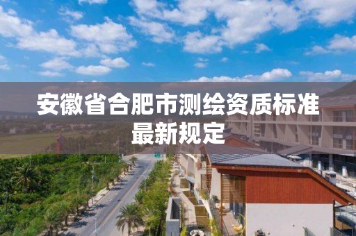 安徽省合肥市测绘资质标准最新规定