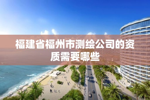 福建省福州市测绘公司的资质需要哪些