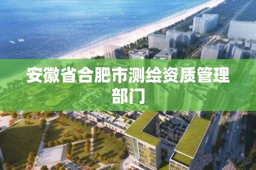 安徽省合肥市测绘资质管理部门