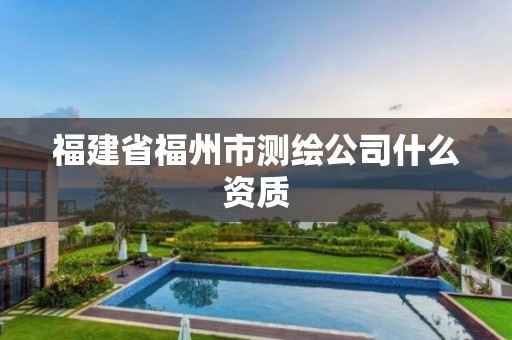 福建省福州市测绘公司什么资质