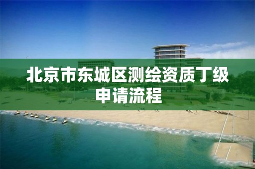 北京市东城区测绘资质丁级申请流程