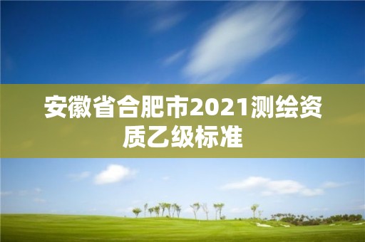 安徽省合肥市2021测绘资质乙级标准