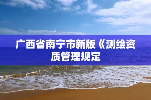 广西省南宁市新版《测绘资质管理规定