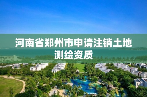 河南省郑州市申请注销土地测绘资质