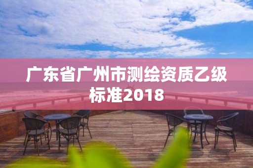 广东省广州市测绘资质乙级标准2018