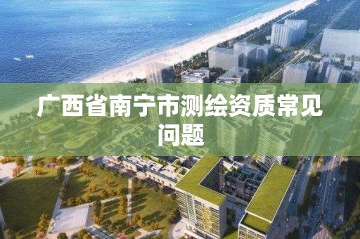 广西省南宁市测绘资质常见问题