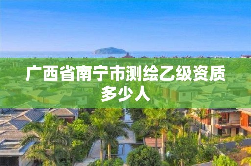 广西省南宁市测绘乙级资质多少人