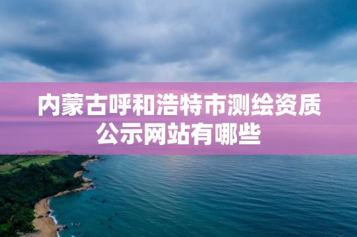 内蒙古呼和浩特市测绘资质公示网站有哪些