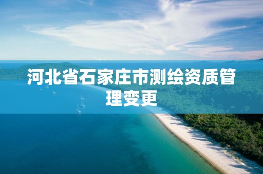 河北省石家庄市测绘资质管理变更