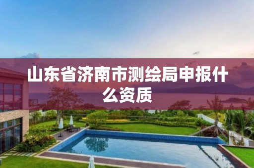 山东省济南市测绘局申报什么资质